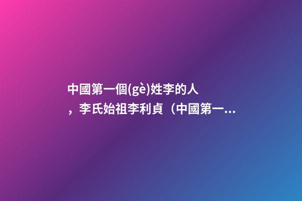 中國第一個(gè)姓李的人，李氏始祖李利貞（中國第一個(gè)姓李的人,李氏始祖李利貞是誰）